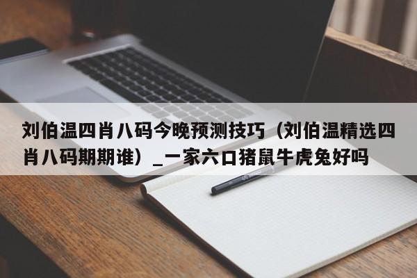 刘伯温四肖八码今晚预测技巧（刘伯温精选四肖八码期期谁）_一家六口猪鼠牛虎兔好吗